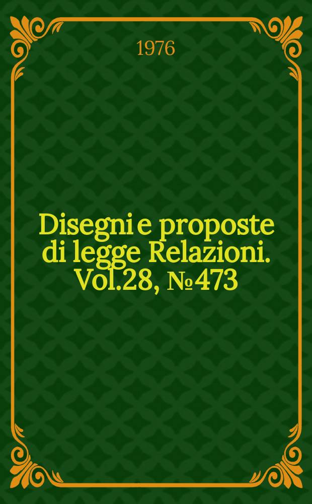 Disegni e proposte di legge Relazioni. Vol.28, №473