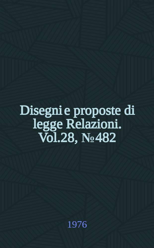 Disegni e proposte di legge Relazioni. Vol.28, №482