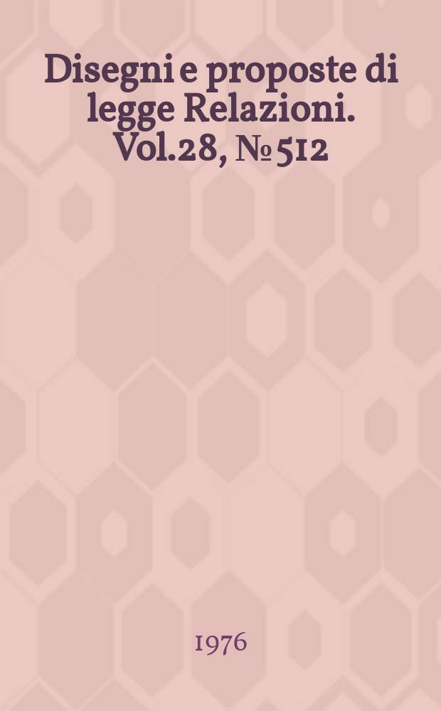 Disegni e proposte di legge Relazioni. Vol.28, №512