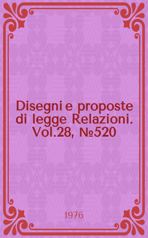 Disegni e proposte di legge Relazioni. Vol.28, №520