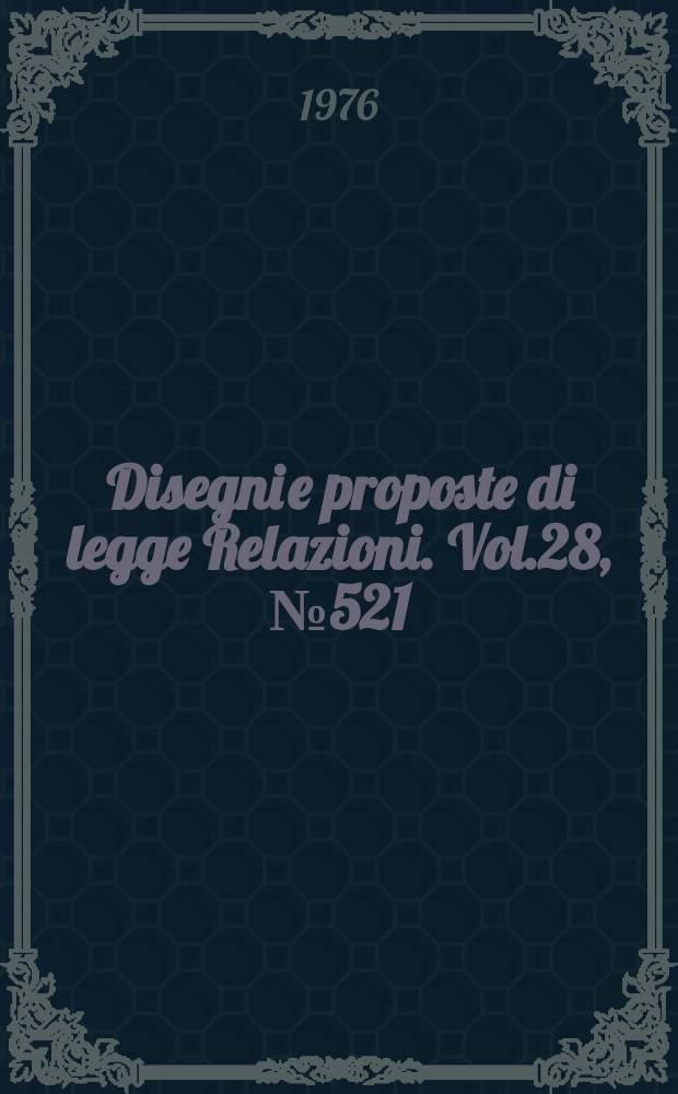 Disegni e proposte di legge Relazioni. Vol.28, №521