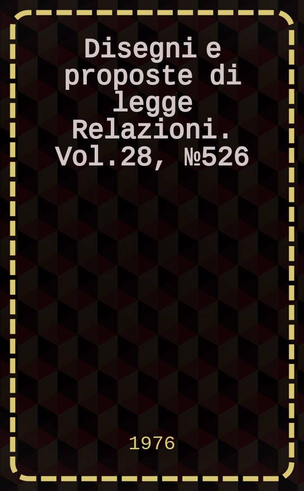 Disegni e proposte di legge Relazioni. Vol.28, №526