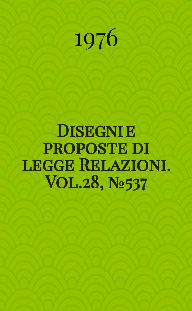 Disegni e proposte di legge Relazioni. Vol.28, №537