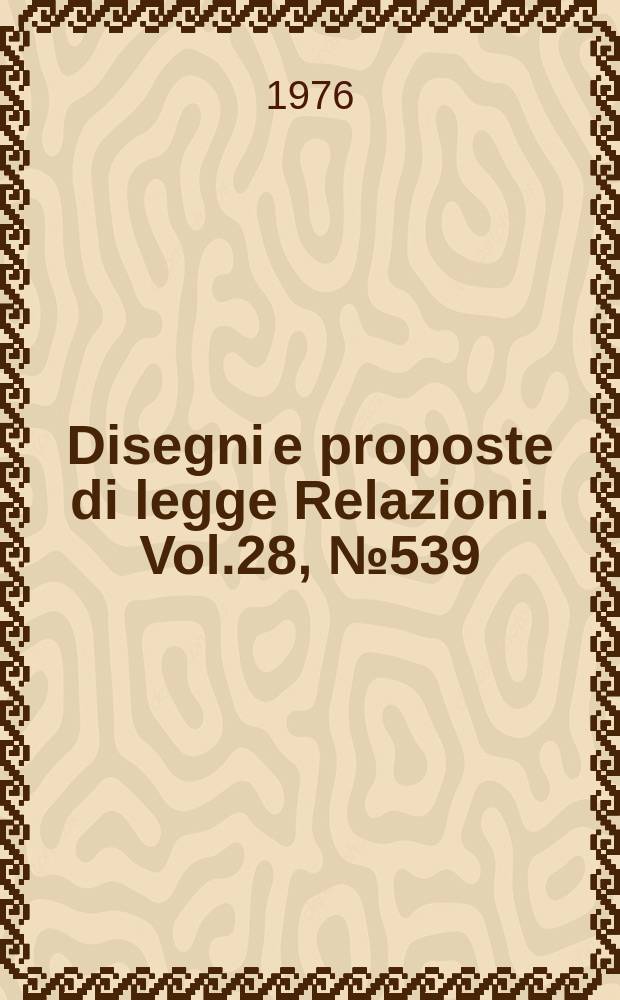 Disegni e proposte di legge Relazioni. Vol.28, №539