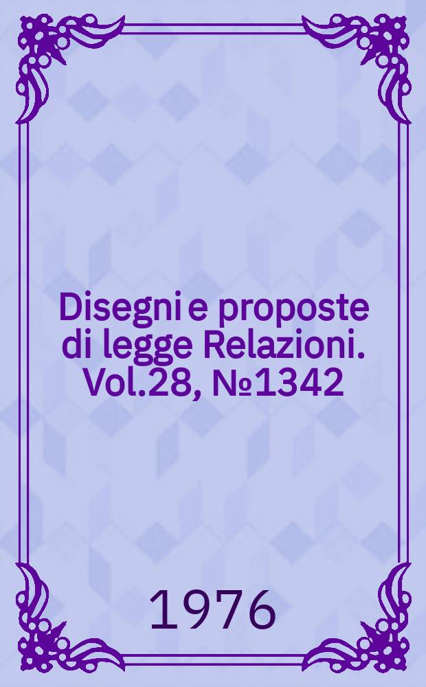 Disegni e proposte di legge Relazioni. Vol.28, №1342
