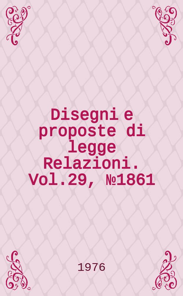 Disegni e proposte di legge Relazioni. Vol.29, №1861