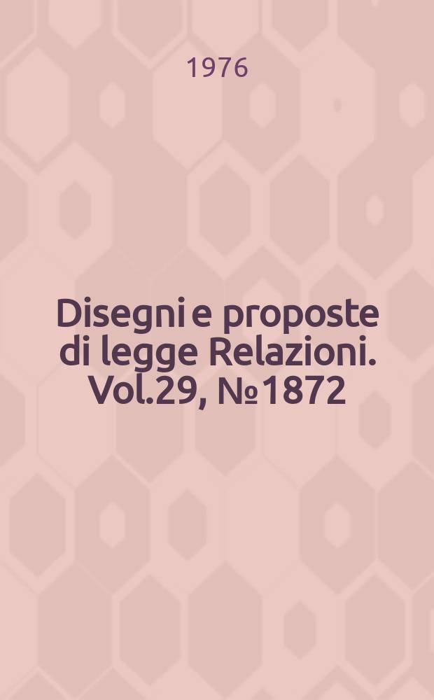 Disegni e proposte di legge Relazioni. Vol.29, №1872