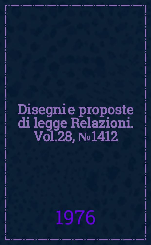 Disegni e proposte di legge Relazioni. Vol.28, №1412