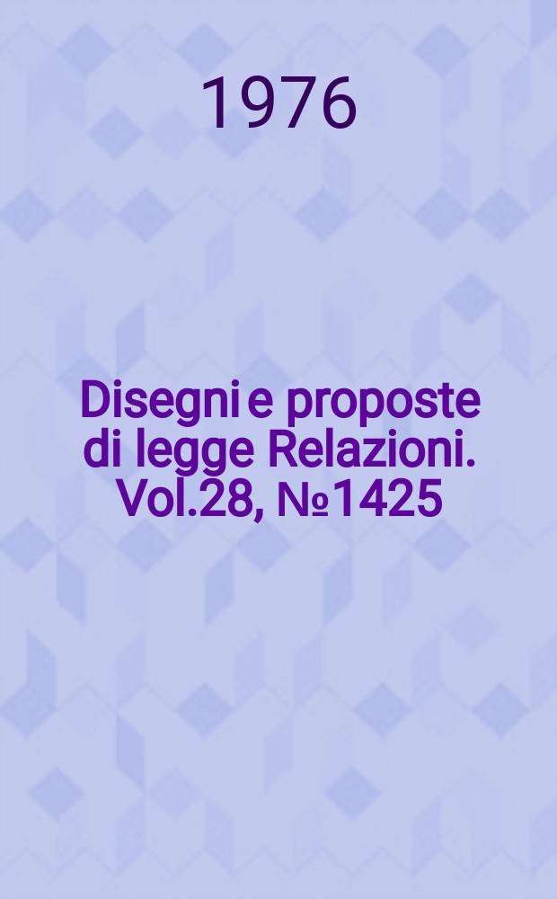 Disegni e proposte di legge Relazioni. Vol.28, №1425