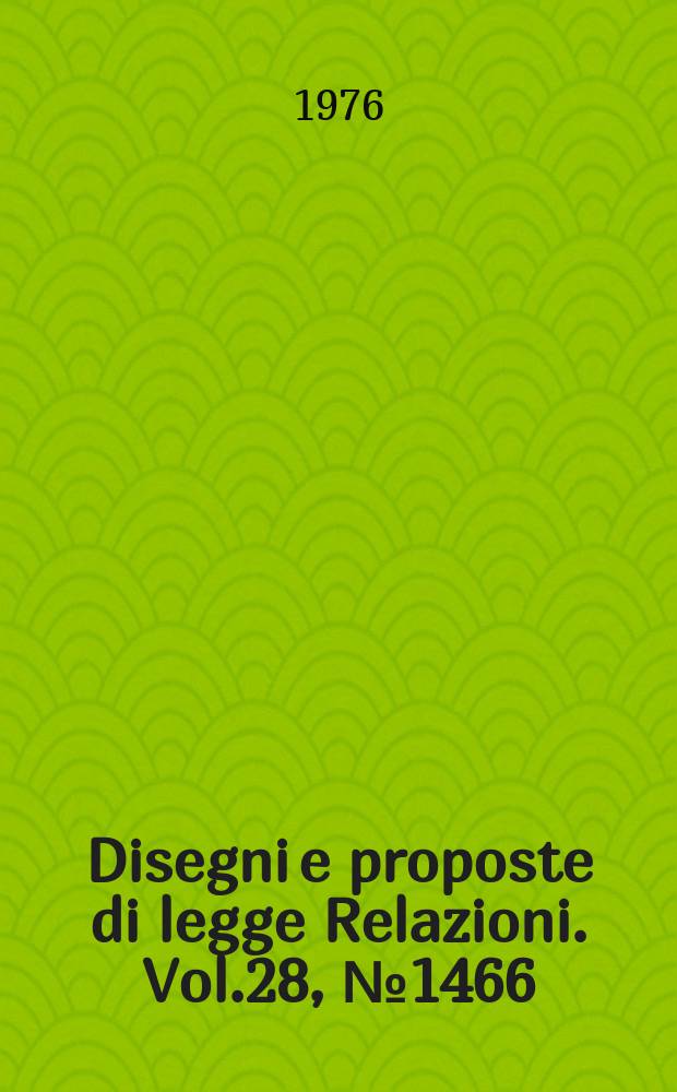 Disegni e proposte di legge Relazioni. Vol.28, №1466