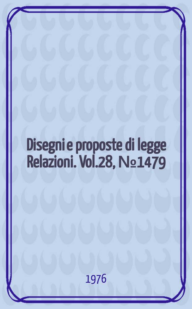 Disegni e proposte di legge Relazioni. Vol.28, №1479