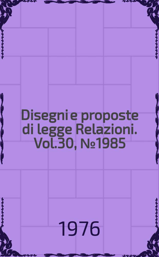 Disegni e proposte di legge Relazioni. Vol.30, №1985