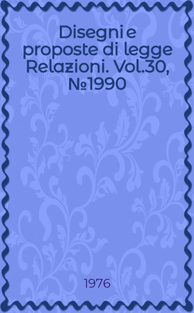 Disegni e proposte di legge Relazioni. Vol.30, №1990