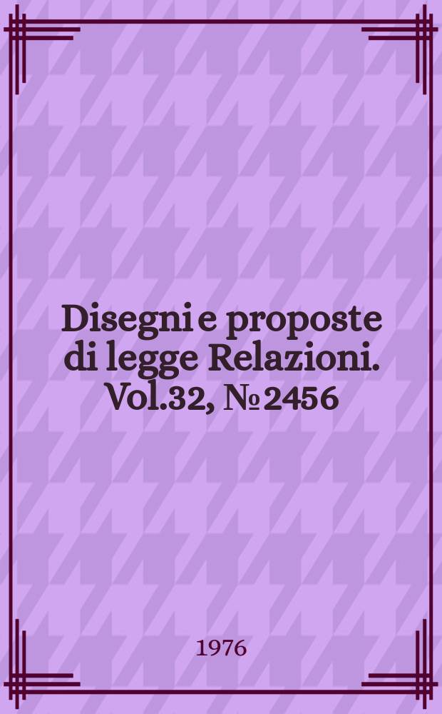 Disegni e proposte di legge Relazioni. Vol.32, №2456