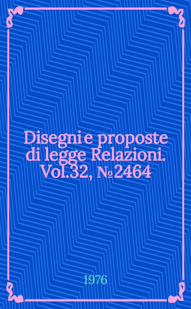 Disegni e proposte di legge Relazioni. Vol.32, №2464