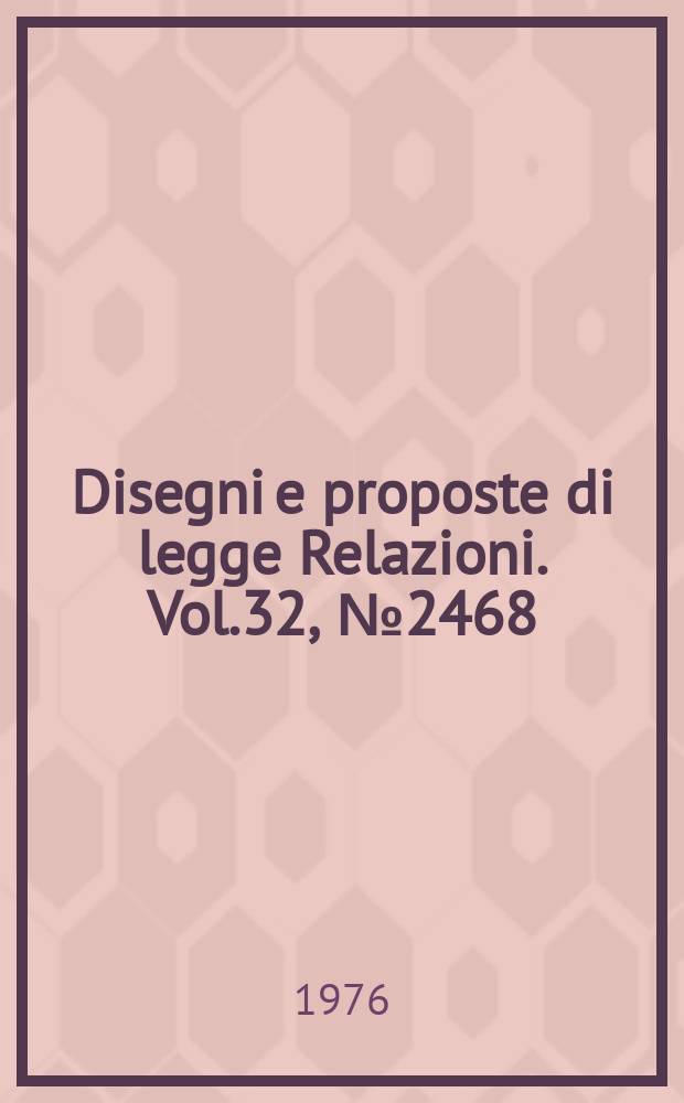 Disegni e proposte di legge Relazioni. Vol.32, №2468