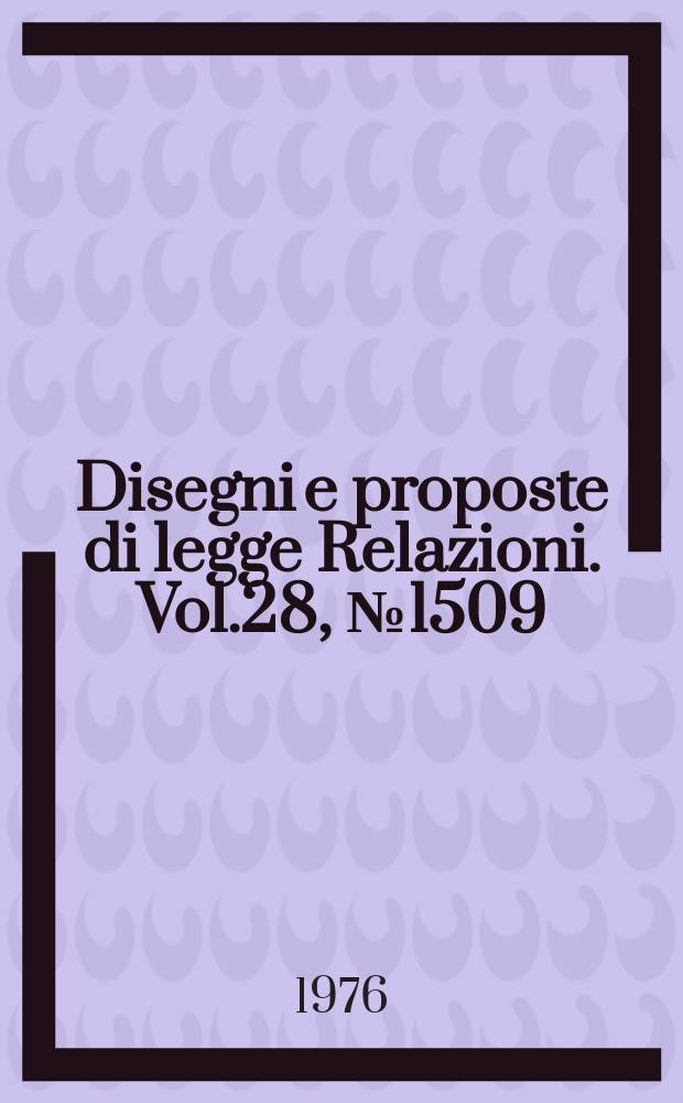 Disegni e proposte di legge Relazioni. Vol.28, №1509