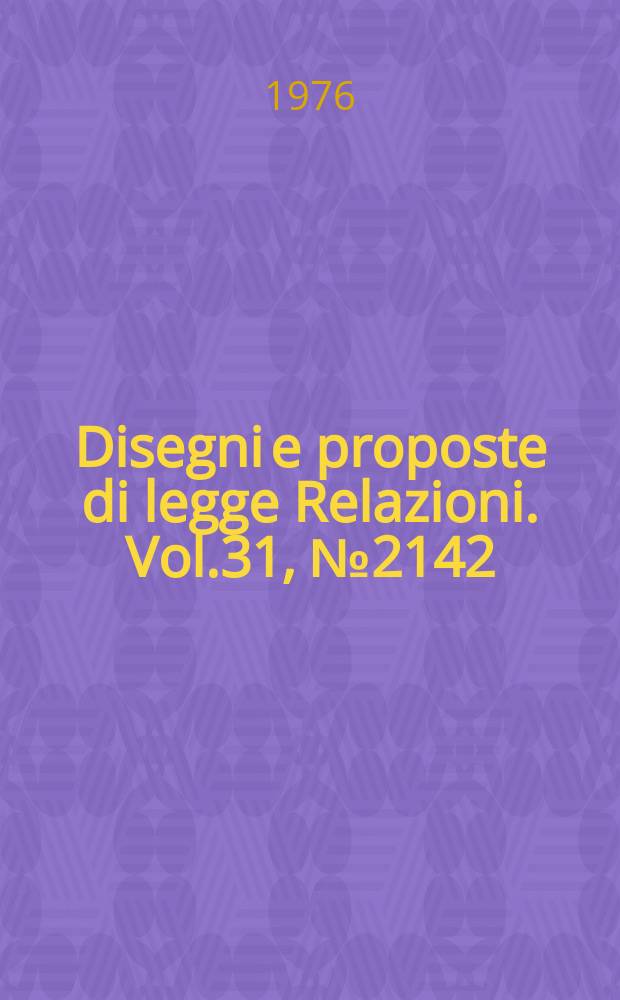 Disegni e proposte di legge Relazioni. Vol.31, №2142