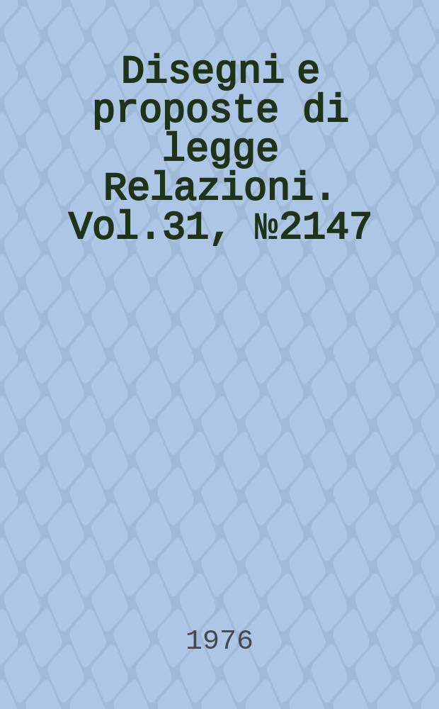 Disegni e proposte di legge Relazioni. Vol.31, №2147