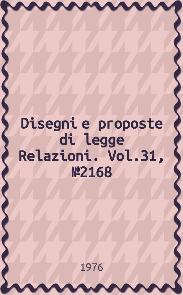 Disegni e proposte di legge Relazioni. Vol.31, №2168