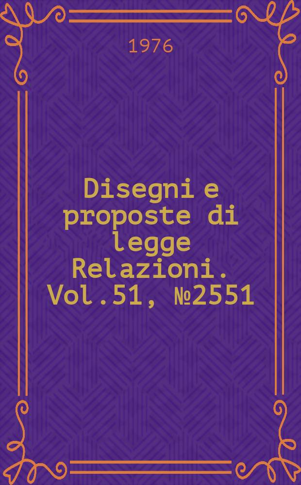 Disegni e proposte di legge Relazioni. Vol.51, №2551