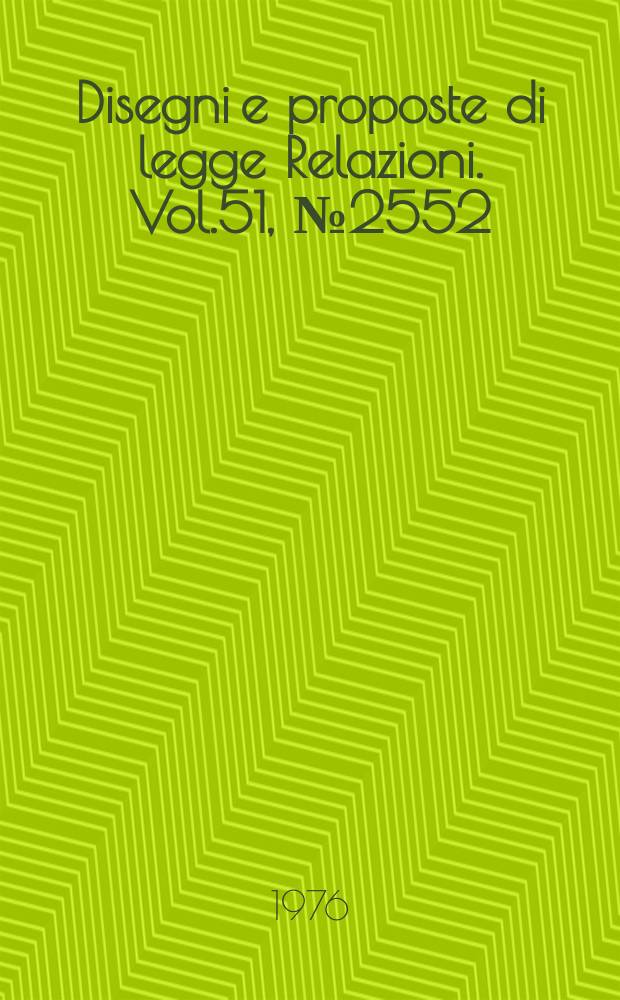 Disegni e proposte di legge Relazioni. Vol.51, №2552
