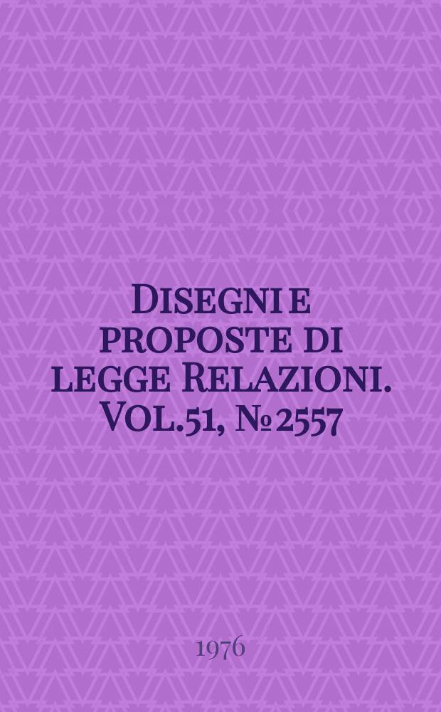 Disegni e proposte di legge Relazioni. Vol.51, №2557
