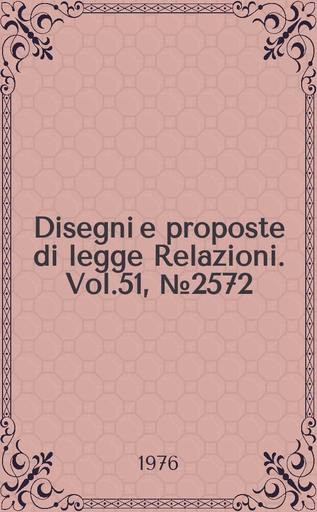 Disegni e proposte di legge Relazioni. Vol.51, №2572