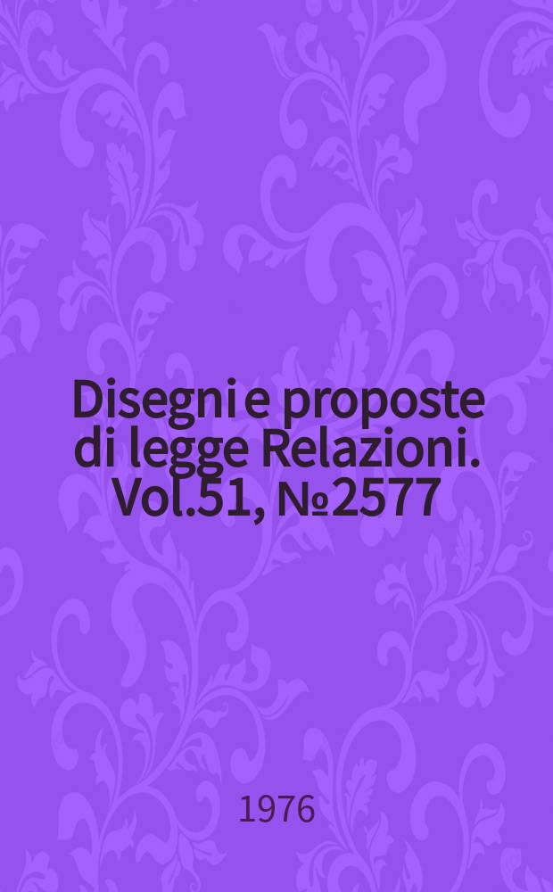 Disegni e proposte di legge Relazioni. Vol.51, №2577