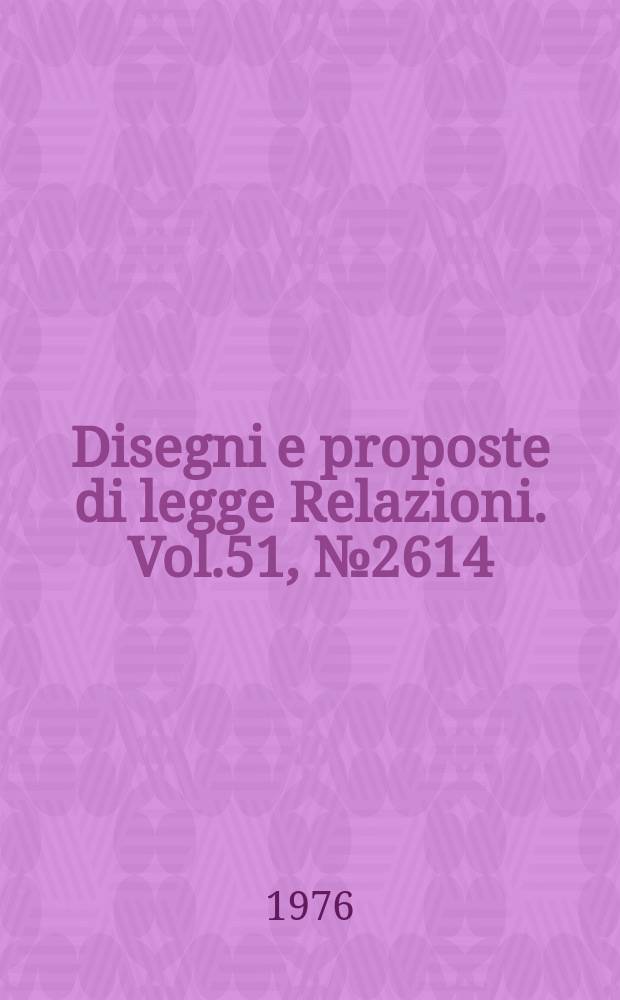 Disegni e proposte di legge Relazioni. Vol.51, №2614