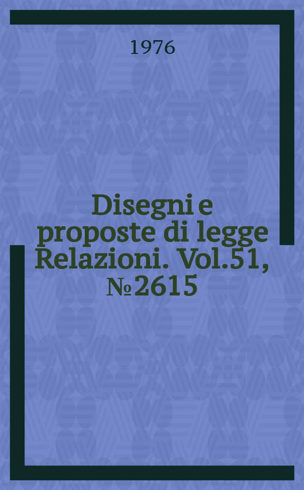 Disegni e proposte di legge Relazioni. Vol.51, №2615