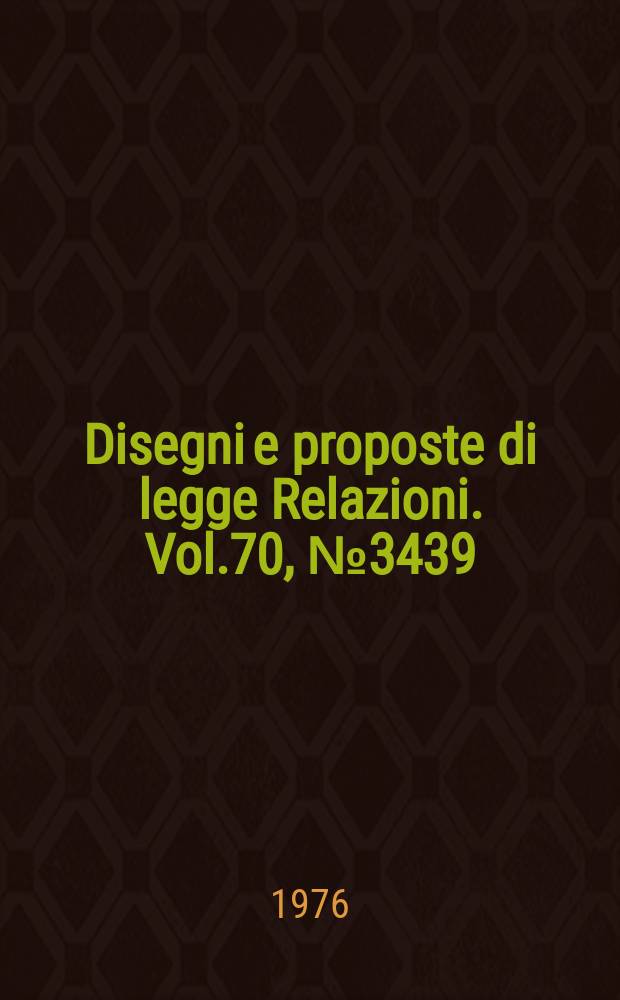 Disegni e proposte di legge Relazioni. Vol.70, №3439