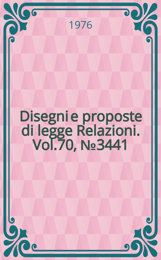 Disegni e proposte di legge Relazioni. Vol.70, №3441