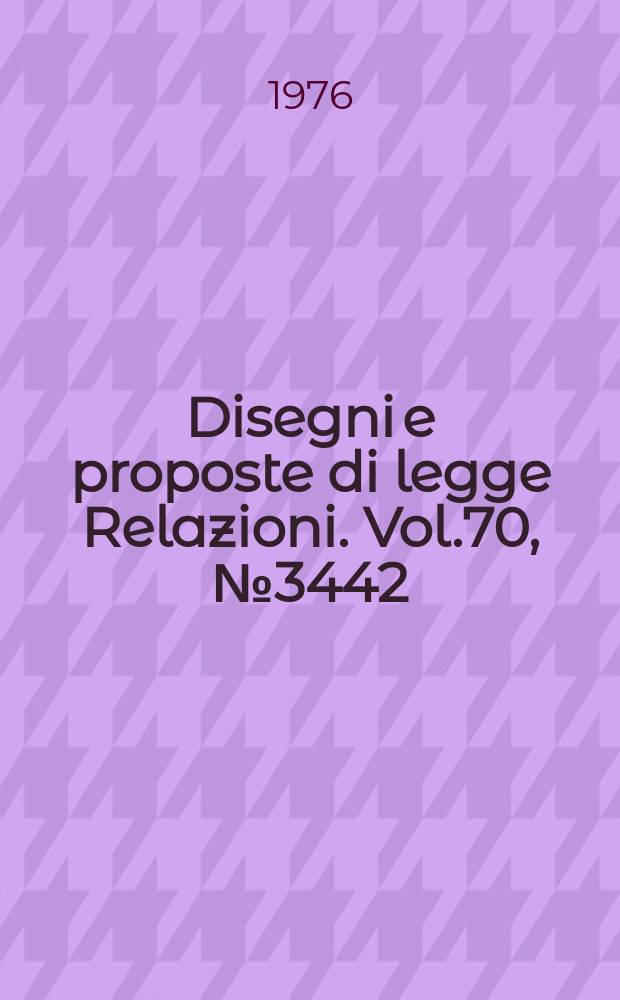 Disegni e proposte di legge Relazioni. Vol.70, №3442