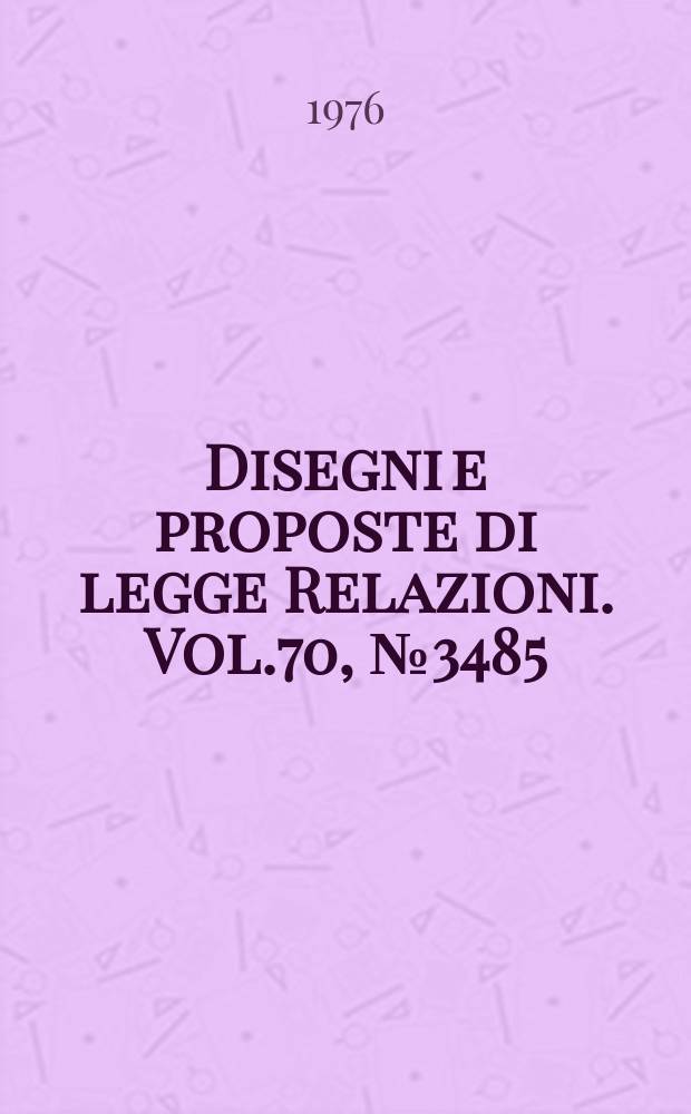 Disegni e proposte di legge Relazioni. Vol.70, №3485