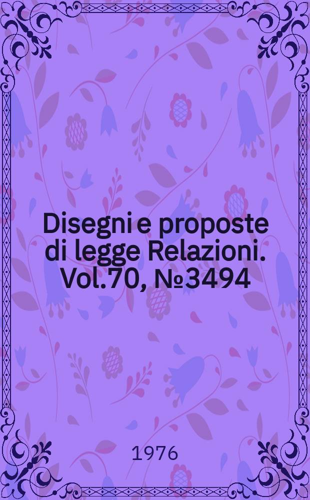 Disegni e proposte di legge Relazioni. Vol.70, №3494
