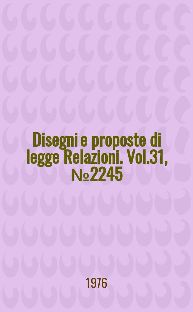 Disegni e proposte di legge Relazioni. Vol.31, №2245