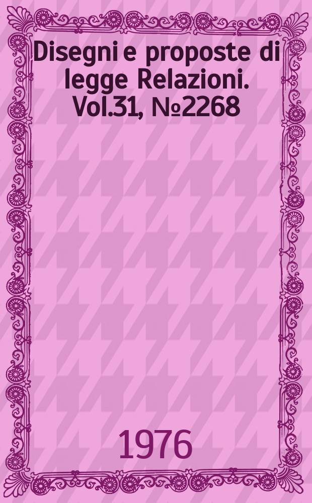 Disegni e proposte di legge Relazioni. Vol.31, №2268