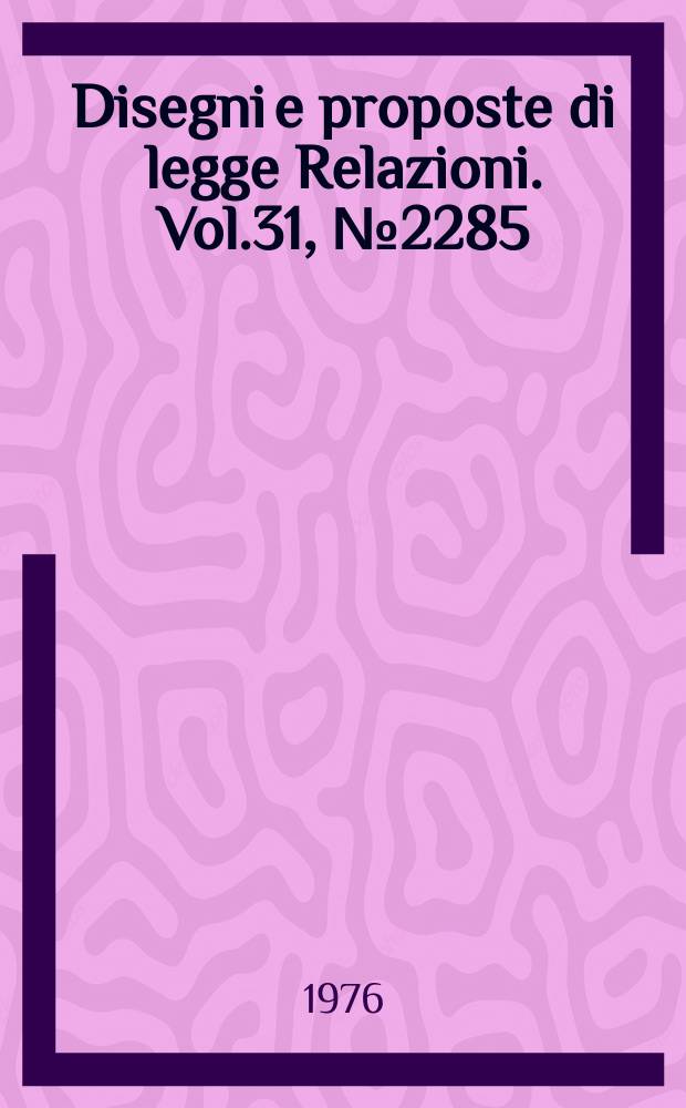 Disegni e proposte di legge Relazioni. Vol.31, №2285