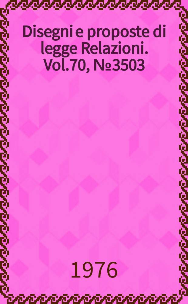 Disegni e proposte di legge Relazioni. Vol.70, №3503