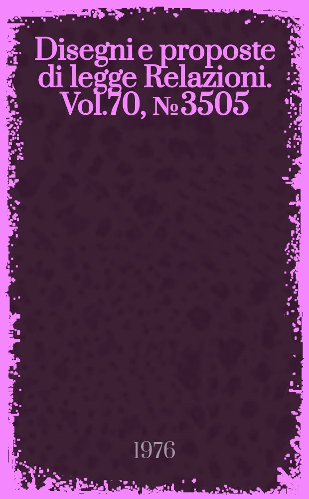 Disegni e proposte di legge Relazioni. Vol.70, №3505