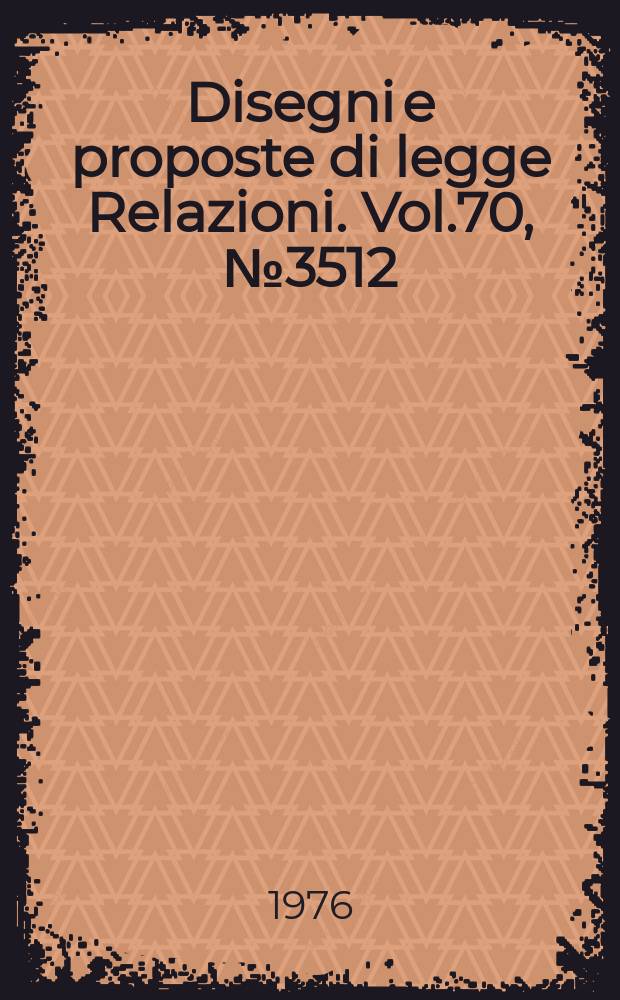 Disegni e proposte di legge Relazioni. Vol.70, №3512