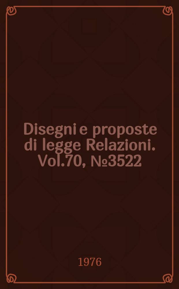 Disegni e proposte di legge Relazioni. Vol.70, №3522