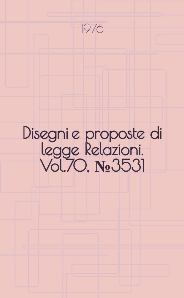Disegni e proposte di legge Relazioni. Vol.70, №3531