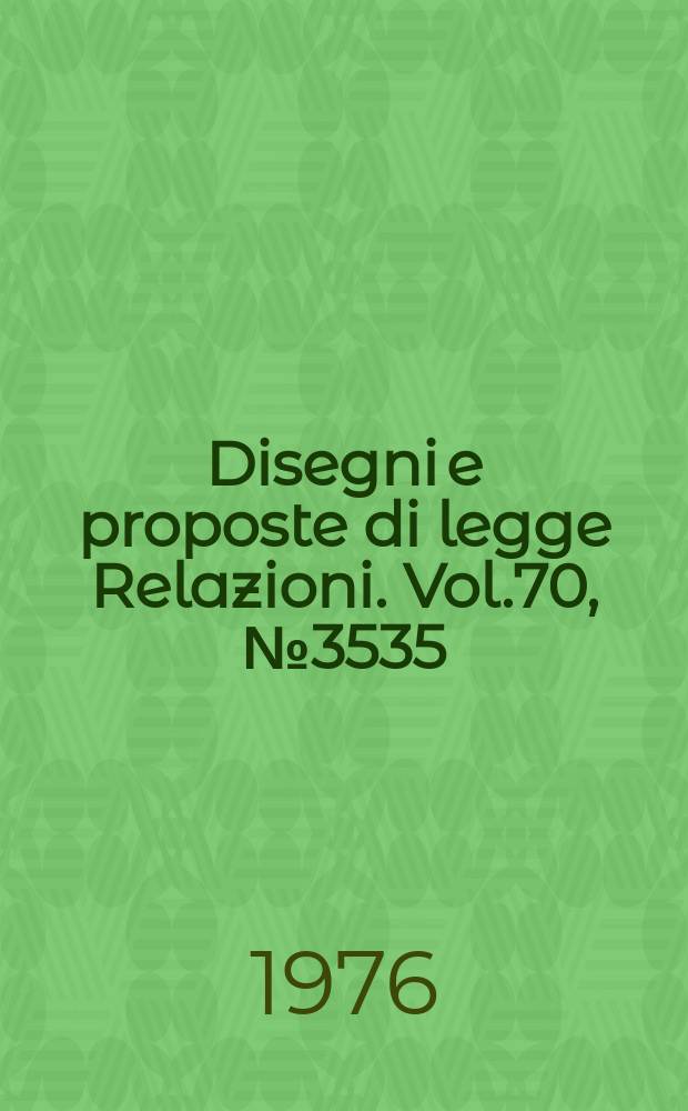 Disegni e proposte di legge Relazioni. Vol.70, №3535