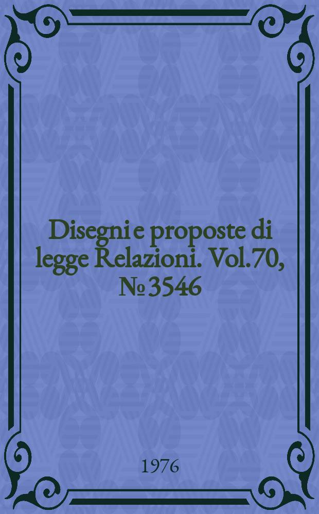 Disegni e proposte di legge Relazioni. Vol.70, №3546