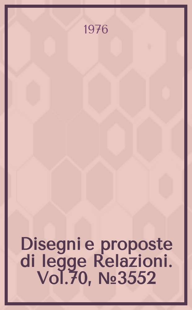 Disegni e proposte di legge Relazioni. Vol.70, №3552
