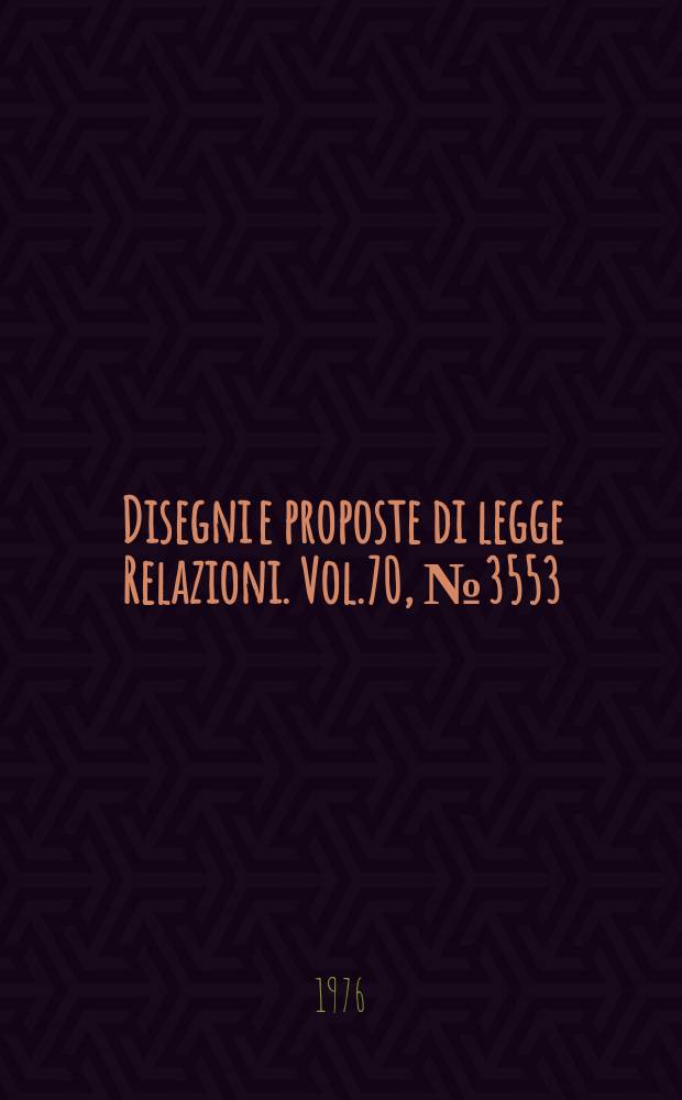 Disegni e proposte di legge Relazioni. Vol.70, №3553