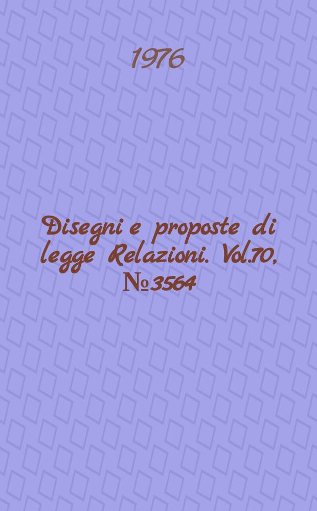 Disegni e proposte di legge Relazioni. Vol.70, №3564