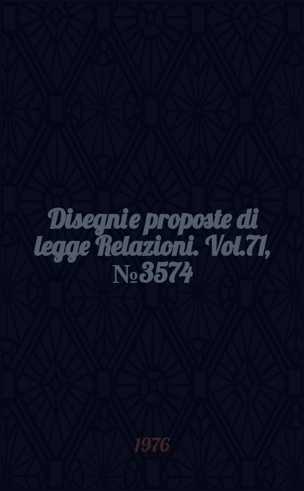 Disegni e proposte di legge Relazioni. Vol.71, №3574